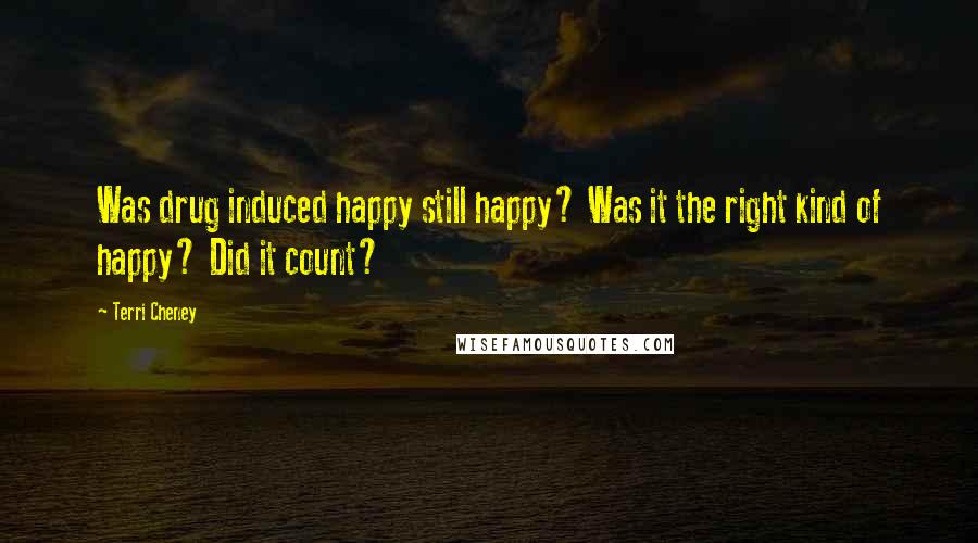 Terri Cheney Quotes: Was drug induced happy still happy? Was it the right kind of happy? Did it count?