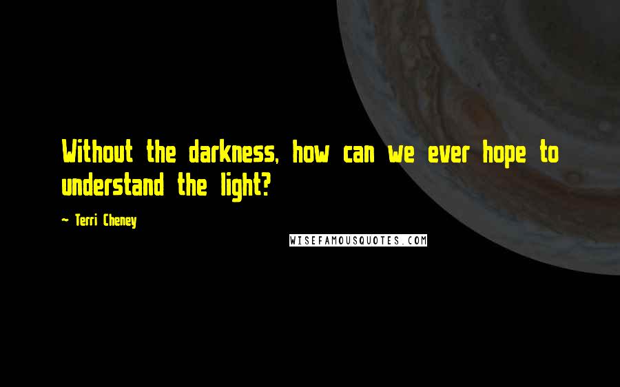 Terri Cheney Quotes: Without the darkness, how can we ever hope to understand the light?