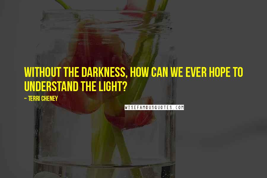 Terri Cheney Quotes: Without the darkness, how can we ever hope to understand the light?