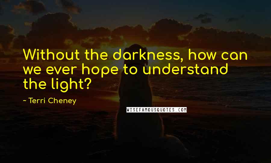 Terri Cheney Quotes: Without the darkness, how can we ever hope to understand the light?