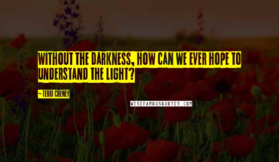 Terri Cheney Quotes: Without the darkness, how can we ever hope to understand the light?