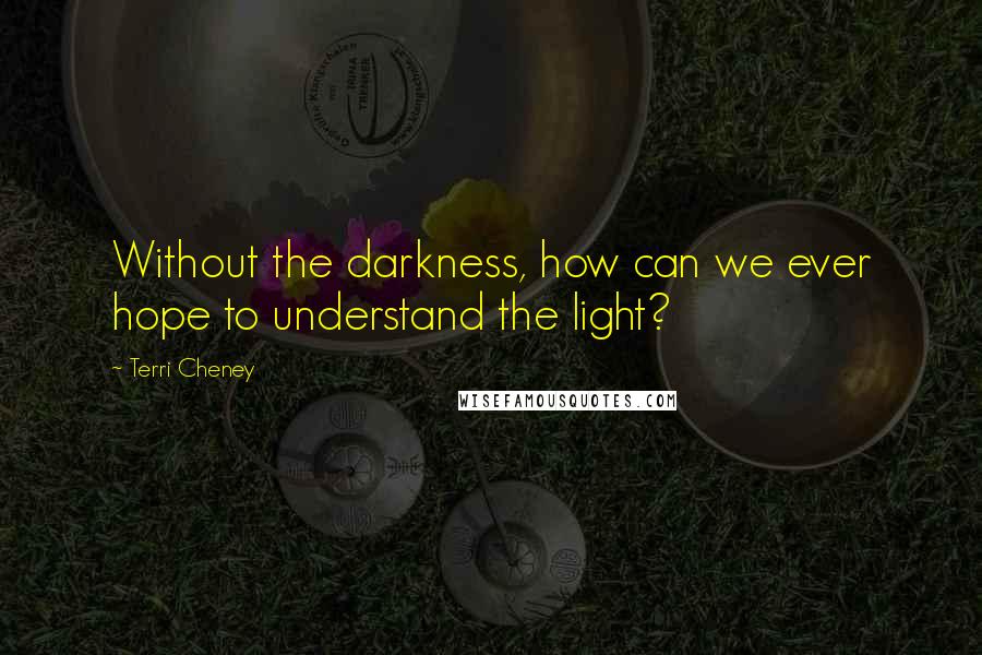 Terri Cheney Quotes: Without the darkness, how can we ever hope to understand the light?