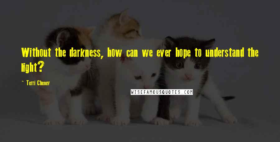 Terri Cheney Quotes: Without the darkness, how can we ever hope to understand the light?