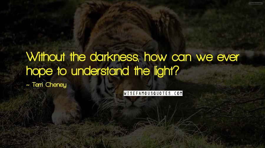 Terri Cheney Quotes: Without the darkness, how can we ever hope to understand the light?