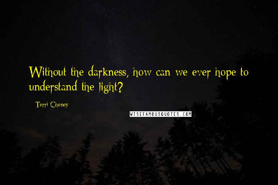 Terri Cheney Quotes: Without the darkness, how can we ever hope to understand the light?