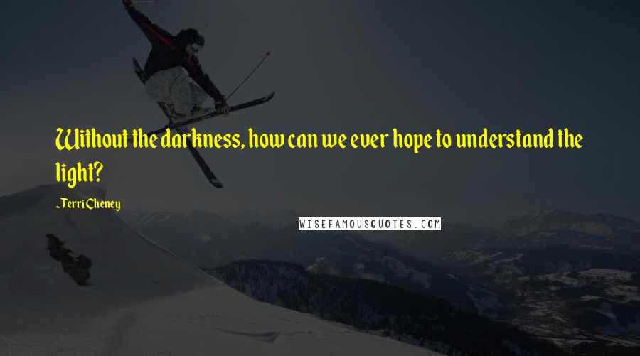 Terri Cheney Quotes: Without the darkness, how can we ever hope to understand the light?