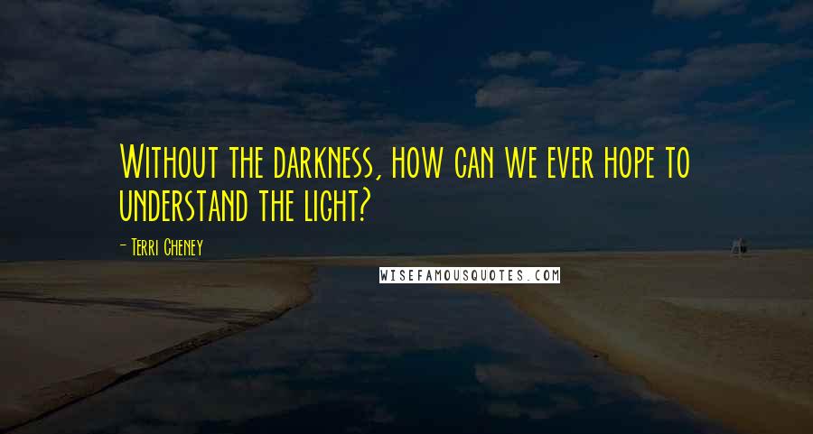 Terri Cheney Quotes: Without the darkness, how can we ever hope to understand the light?
