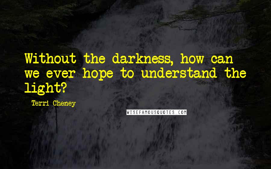 Terri Cheney Quotes: Without the darkness, how can we ever hope to understand the light?