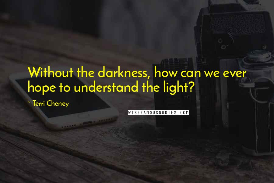 Terri Cheney Quotes: Without the darkness, how can we ever hope to understand the light?