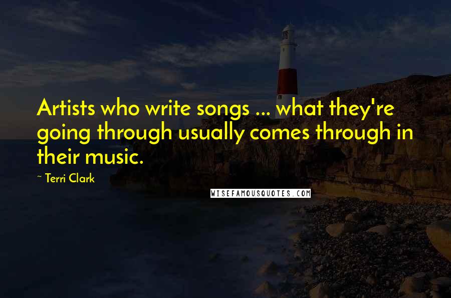 Terri Clark Quotes: Artists who write songs ... what they're going through usually comes through in their music.