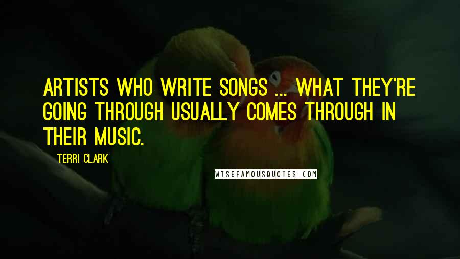 Terri Clark Quotes: Artists who write songs ... what they're going through usually comes through in their music.