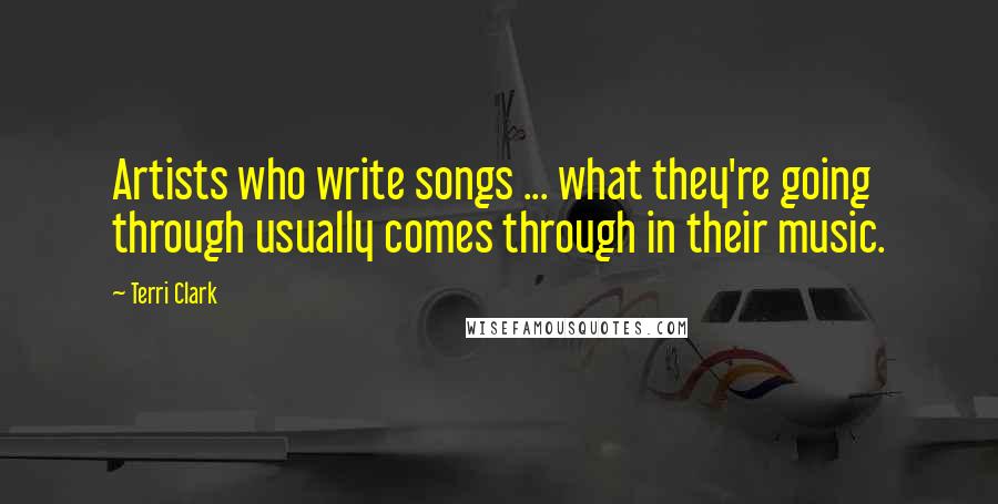 Terri Clark Quotes: Artists who write songs ... what they're going through usually comes through in their music.