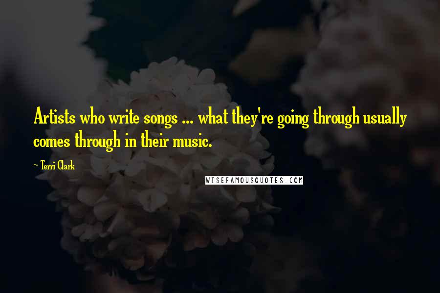 Terri Clark Quotes: Artists who write songs ... what they're going through usually comes through in their music.