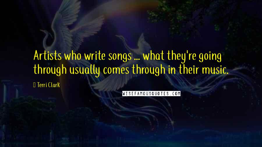 Terri Clark Quotes: Artists who write songs ... what they're going through usually comes through in their music.