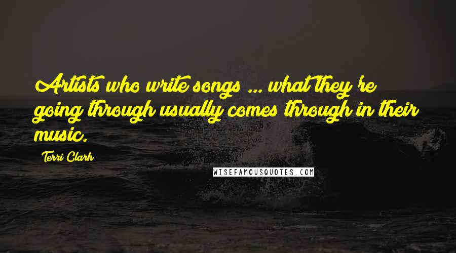 Terri Clark Quotes: Artists who write songs ... what they're going through usually comes through in their music.