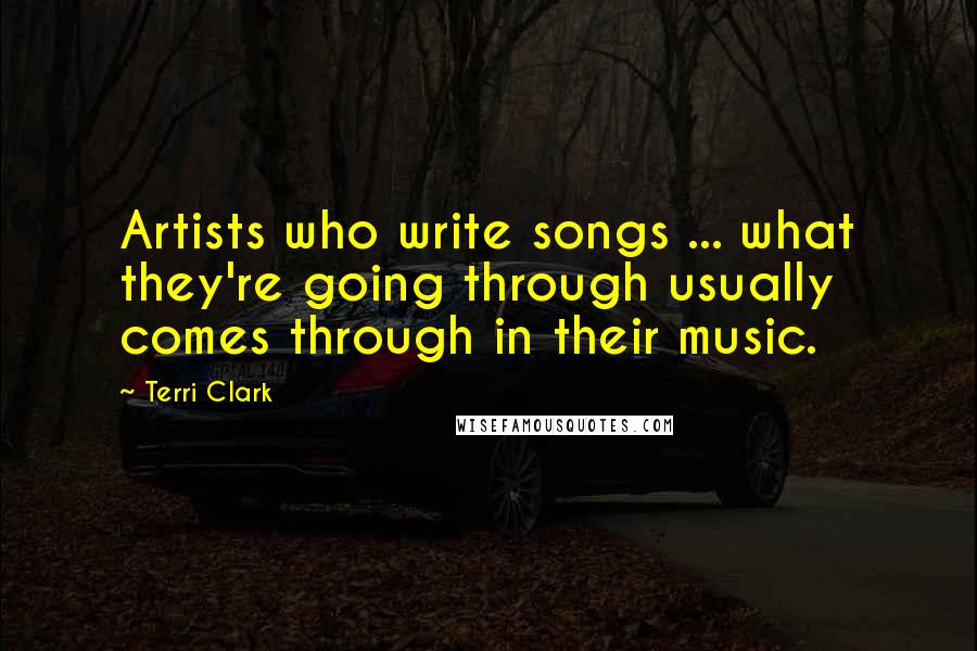 Terri Clark Quotes: Artists who write songs ... what they're going through usually comes through in their music.