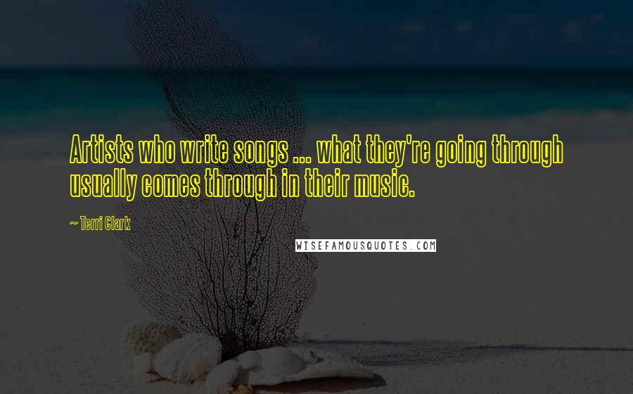 Terri Clark Quotes: Artists who write songs ... what they're going through usually comes through in their music.