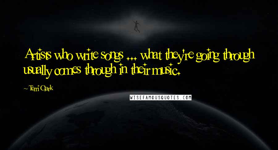 Terri Clark Quotes: Artists who write songs ... what they're going through usually comes through in their music.