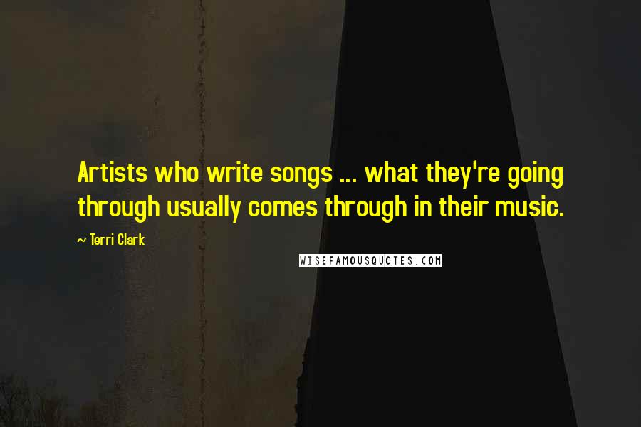 Terri Clark Quotes: Artists who write songs ... what they're going through usually comes through in their music.