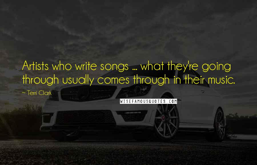 Terri Clark Quotes: Artists who write songs ... what they're going through usually comes through in their music.