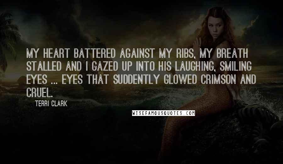 Terri Clark Quotes: My heart battered against my ribs, my breath stalled and I gazed up into his laughing, smiling eyes ... eyes that suddently glowed crimson and cruel.