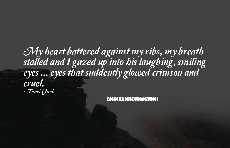 Terri Clark Quotes: My heart battered against my ribs, my breath stalled and I gazed up into his laughing, smiling eyes ... eyes that suddently glowed crimson and cruel.