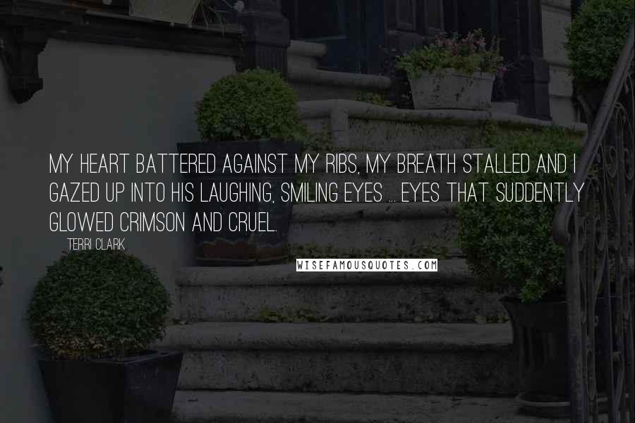 Terri Clark Quotes: My heart battered against my ribs, my breath stalled and I gazed up into his laughing, smiling eyes ... eyes that suddently glowed crimson and cruel.