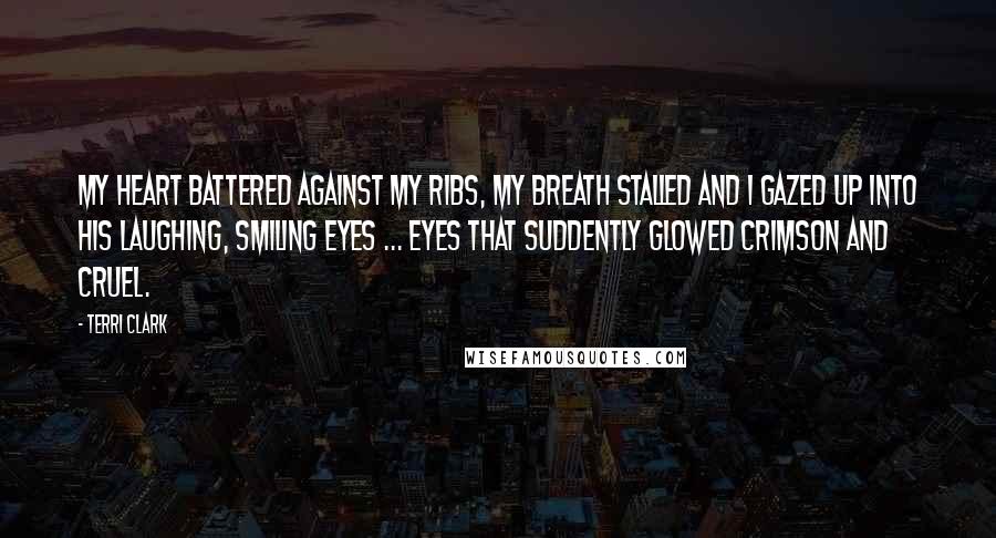 Terri Clark Quotes: My heart battered against my ribs, my breath stalled and I gazed up into his laughing, smiling eyes ... eyes that suddently glowed crimson and cruel.