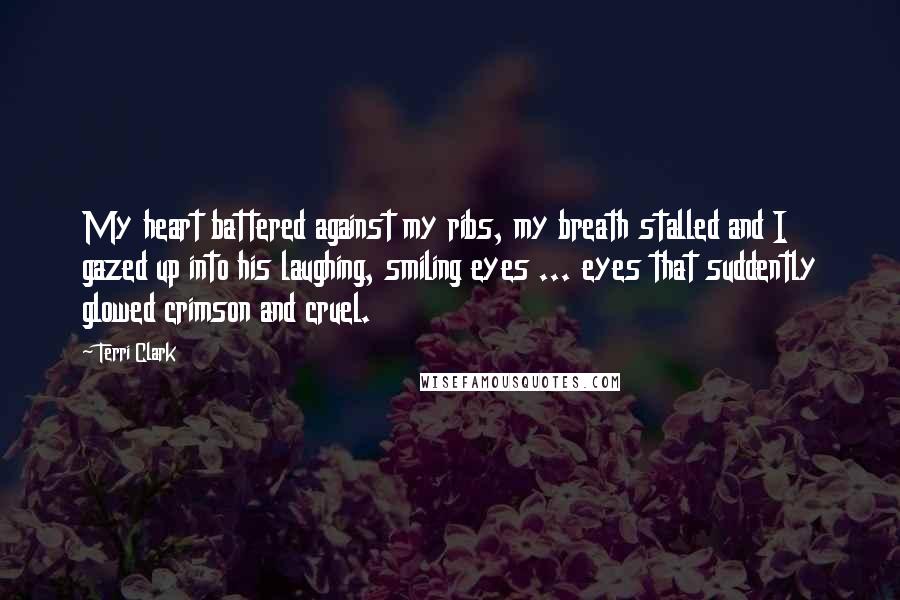 Terri Clark Quotes: My heart battered against my ribs, my breath stalled and I gazed up into his laughing, smiling eyes ... eyes that suddently glowed crimson and cruel.