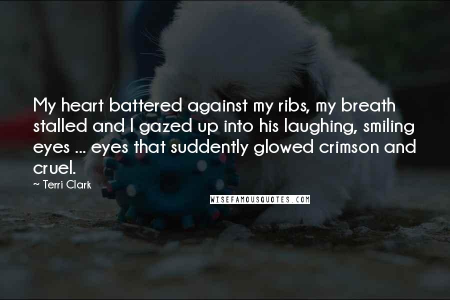 Terri Clark Quotes: My heart battered against my ribs, my breath stalled and I gazed up into his laughing, smiling eyes ... eyes that suddently glowed crimson and cruel.