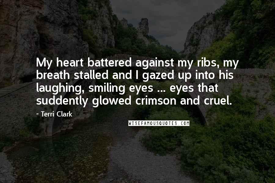 Terri Clark Quotes: My heart battered against my ribs, my breath stalled and I gazed up into his laughing, smiling eyes ... eyes that suddently glowed crimson and cruel.