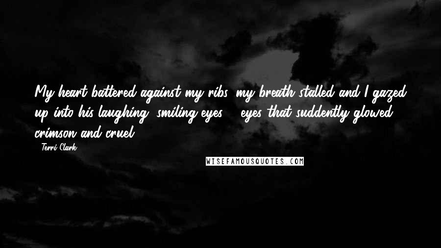 Terri Clark Quotes: My heart battered against my ribs, my breath stalled and I gazed up into his laughing, smiling eyes ... eyes that suddently glowed crimson and cruel.