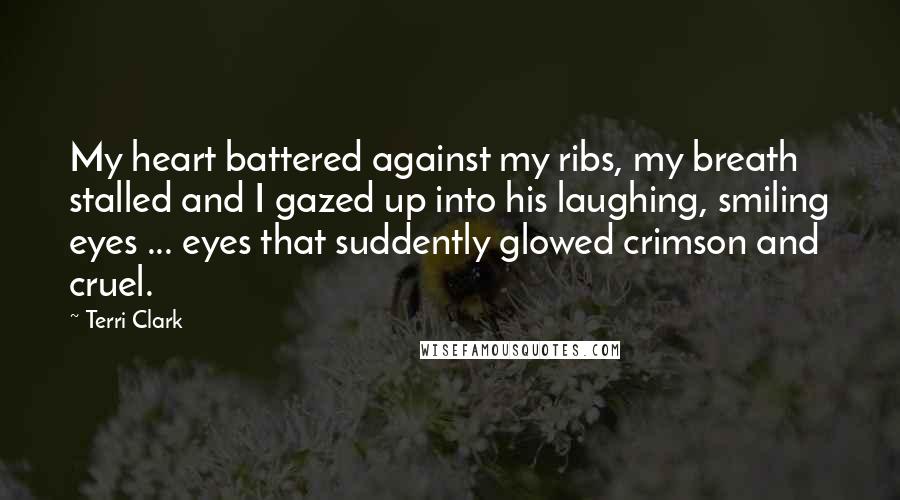 Terri Clark Quotes: My heart battered against my ribs, my breath stalled and I gazed up into his laughing, smiling eyes ... eyes that suddently glowed crimson and cruel.