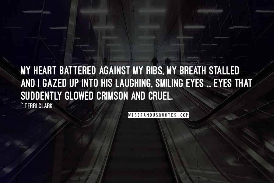 Terri Clark Quotes: My heart battered against my ribs, my breath stalled and I gazed up into his laughing, smiling eyes ... eyes that suddently glowed crimson and cruel.