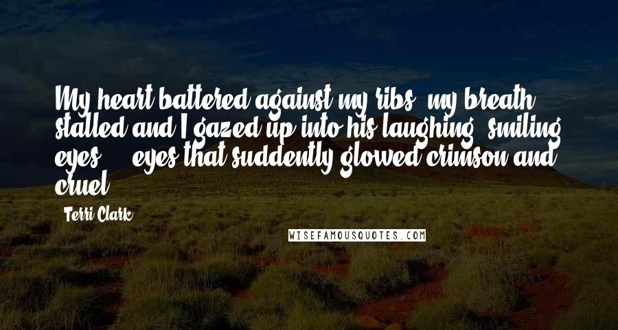 Terri Clark Quotes: My heart battered against my ribs, my breath stalled and I gazed up into his laughing, smiling eyes ... eyes that suddently glowed crimson and cruel.