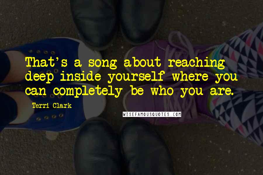 Terri Clark Quotes: That's a song about reaching deep inside yourself where you can completely be who you are.