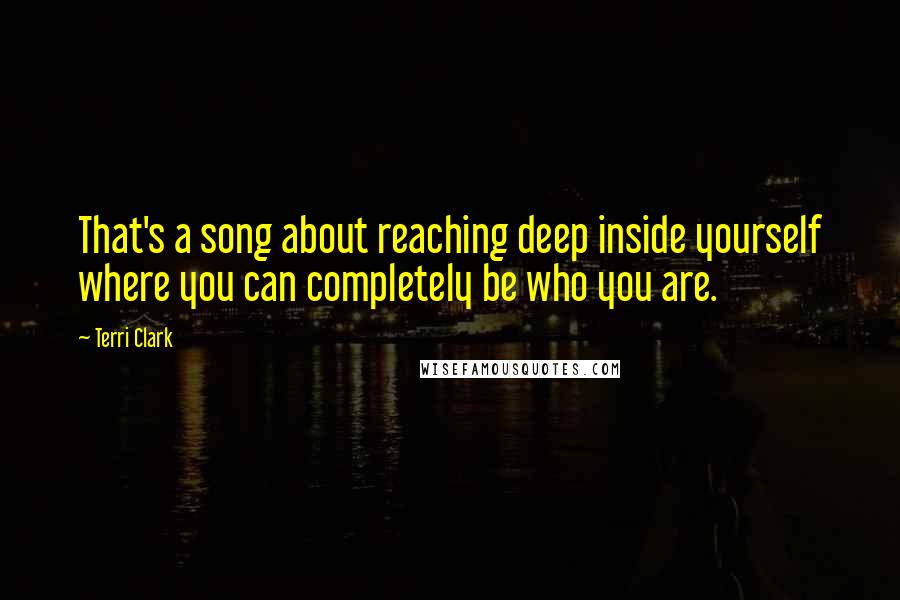 Terri Clark Quotes: That's a song about reaching deep inside yourself where you can completely be who you are.