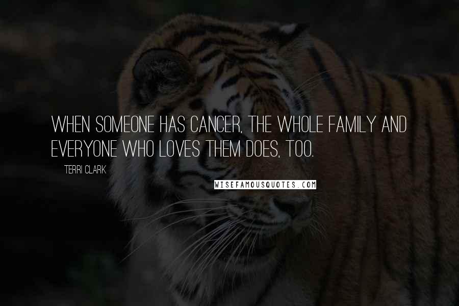 Terri Clark Quotes: When someone has cancer, the whole family and everyone who loves them does, too.