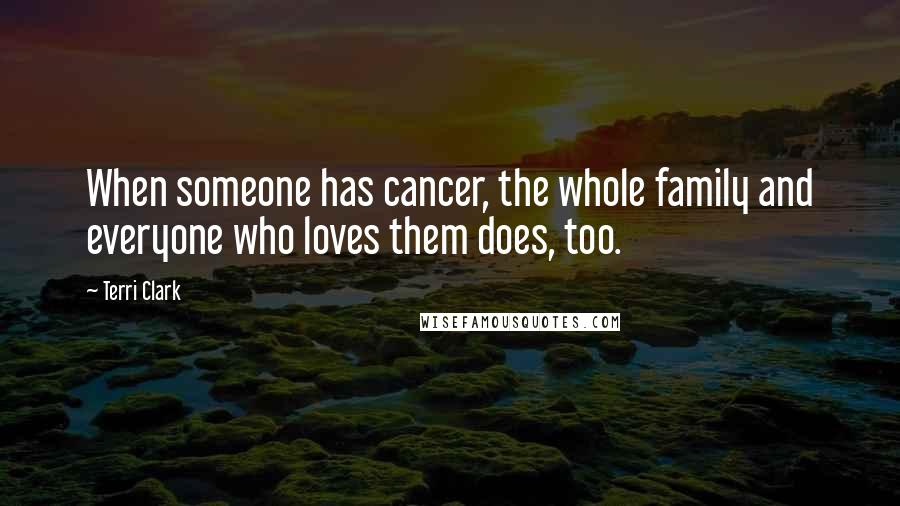 Terri Clark Quotes: When someone has cancer, the whole family and everyone who loves them does, too.