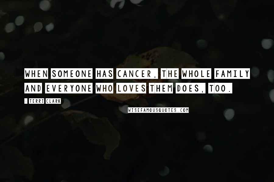 Terri Clark Quotes: When someone has cancer, the whole family and everyone who loves them does, too.