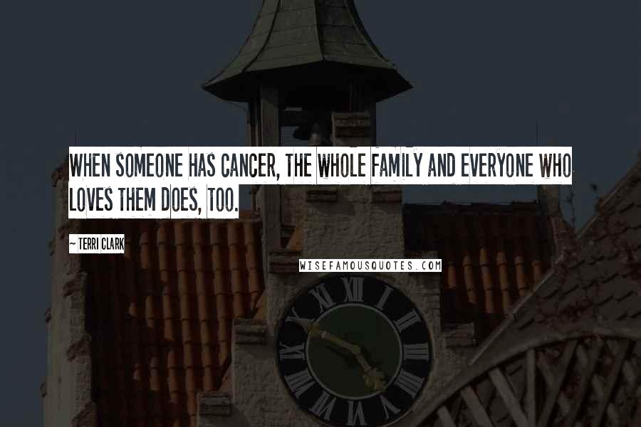 Terri Clark Quotes: When someone has cancer, the whole family and everyone who loves them does, too.
