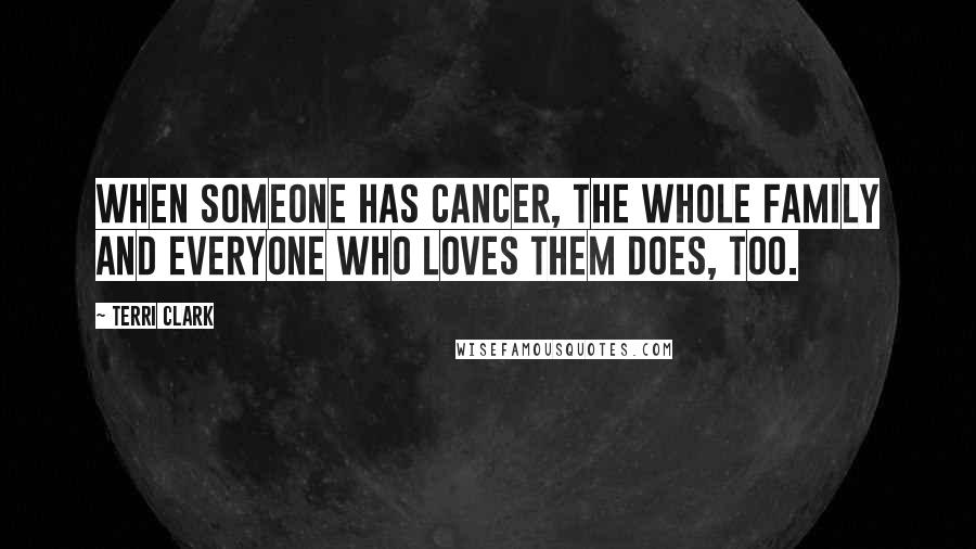 Terri Clark Quotes: When someone has cancer, the whole family and everyone who loves them does, too.
