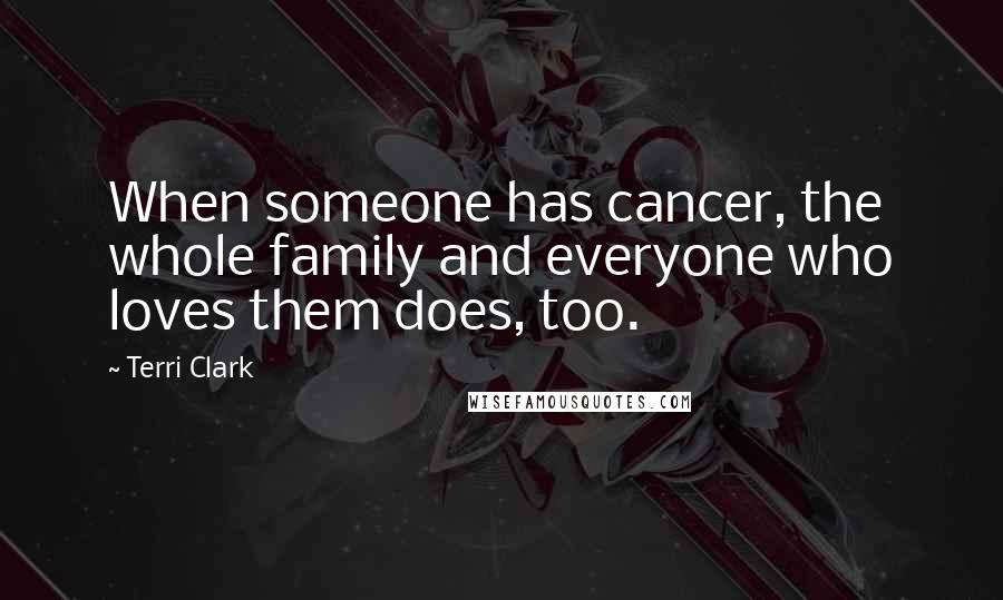 Terri Clark Quotes: When someone has cancer, the whole family and everyone who loves them does, too.