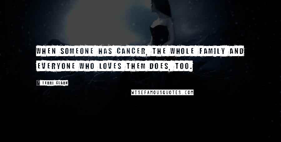 Terri Clark Quotes: When someone has cancer, the whole family and everyone who loves them does, too.
