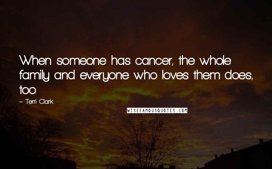 Terri Clark Quotes: When someone has cancer, the whole family and everyone who loves them does, too.