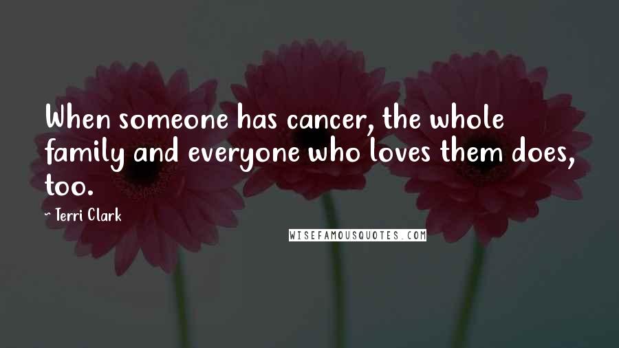 Terri Clark Quotes: When someone has cancer, the whole family and everyone who loves them does, too.