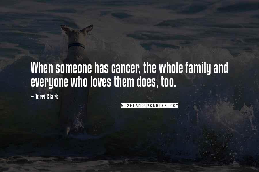 Terri Clark Quotes: When someone has cancer, the whole family and everyone who loves them does, too.