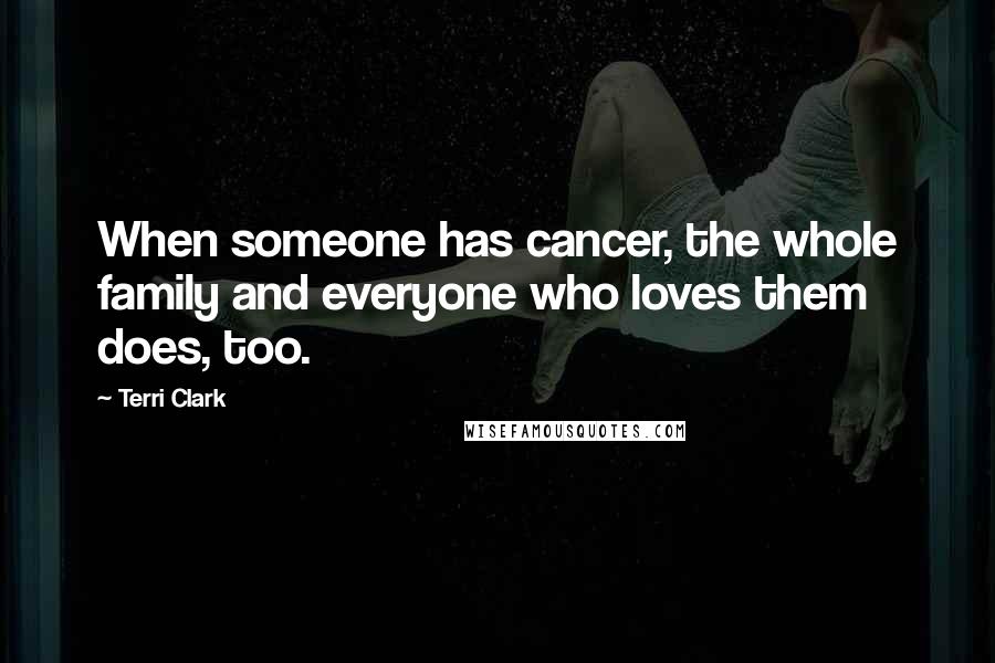 Terri Clark Quotes: When someone has cancer, the whole family and everyone who loves them does, too.