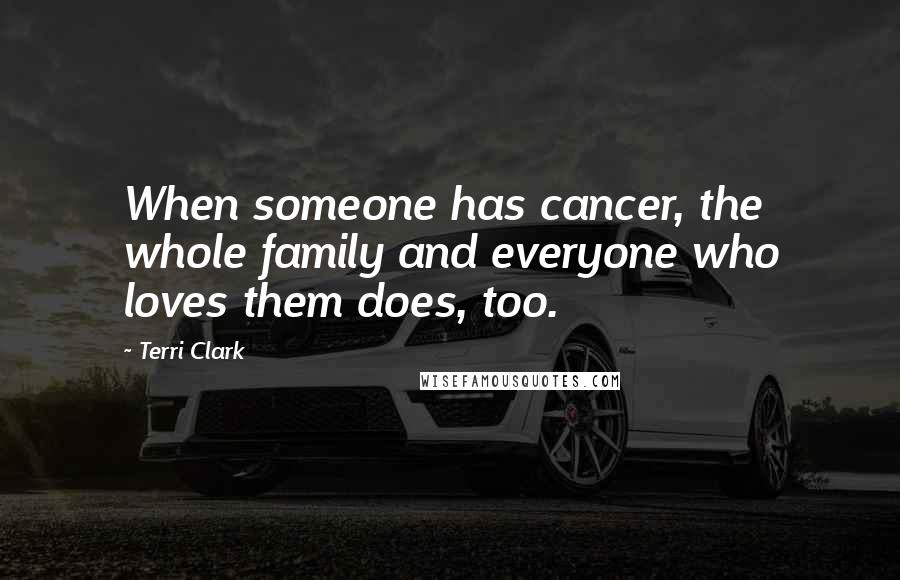 Terri Clark Quotes: When someone has cancer, the whole family and everyone who loves them does, too.