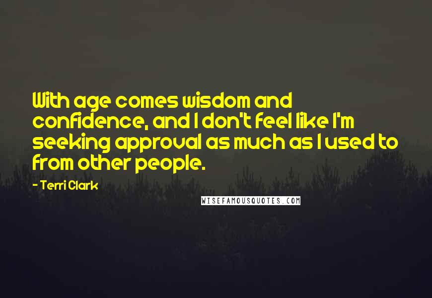 Terri Clark Quotes: With age comes wisdom and confidence, and I don't feel like I'm seeking approval as much as I used to from other people.